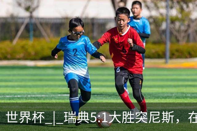 世界杯 | 瑞典5:1大胜突尼斯，在“死亡之组”占先机